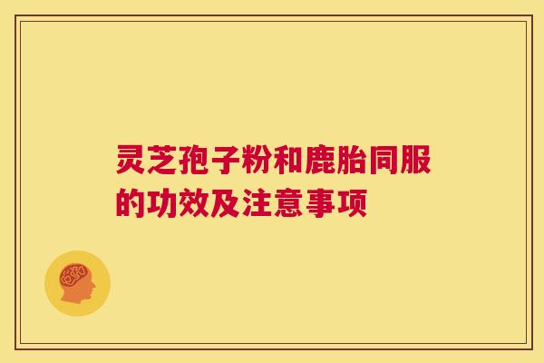 灵芝孢子粉和鹿胎同服的功效及注意事项 第1张 灵芝孢子粉和鹿胎同服的功效及注意事项 第1张