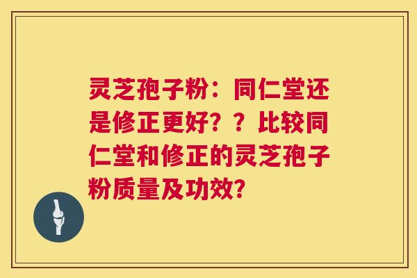 灵芝孢子粉:同仁堂还是修正更好??比较同仁堂和修正的灵芝孢子粉质量及功效? 第1张 灵芝孢子粉:同仁堂还是修正更好??比较同仁堂和修正的灵芝孢子粉质量及功效? 第1张