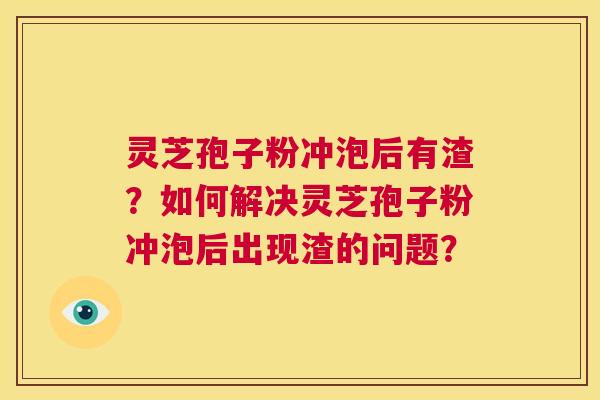 灵芝孢子粉冲泡后有渣?如何解决灵芝孢子粉冲泡后出现渣的问题? 第1张 灵芝孢子粉冲泡后有渣?如何解决灵芝孢子粉冲泡后出现渣的问题? 第1张