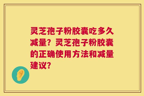 灵芝孢子粉胶囊吃多久减量?灵芝孢子粉胶囊的正确使用方法和减量建议? 第1张 灵芝孢子粉胶囊吃多久减量?灵芝孢子粉胶囊的正确使用方法和减量建议? 第1张
