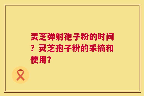 灵芝弹射孢子粉的时间？灵芝孢子粉的采摘和使用？  第1张