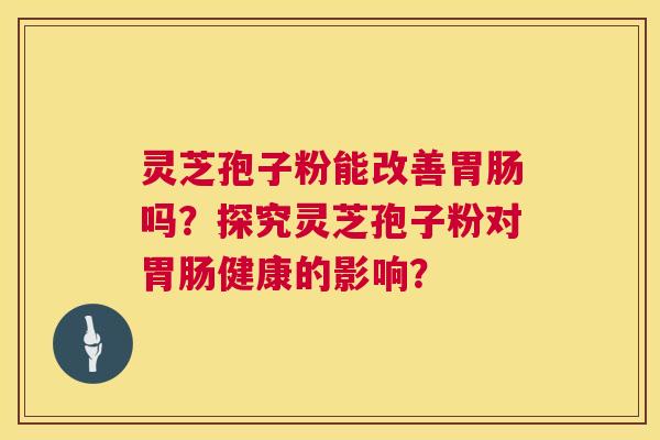 灵芝孢子粉能改善胃肠吗？探究灵芝孢子粉对胃肠健康的影响？  第1张