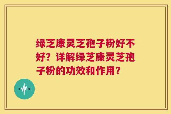绿芝康灵芝孢子粉好不好?详解绿芝康灵芝孢子粉的功效和作用? 第1张 绿芝康灵芝孢子粉好不好?详解绿芝康灵芝孢子粉的功效和作用? 第1张