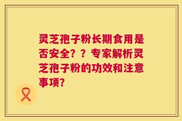 灵芝孢子粉长期食用是否安全??专家解析灵芝孢子粉的功效和注意事项? 第1张 灵芝孢子粉长期食用是否安全??专家解析灵芝孢子粉的功效和注意事项? 第1张