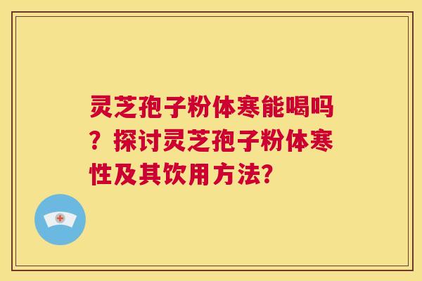 灵芝孢子粉体寒能喝吗？探讨灵芝孢子粉体寒性及其饮用方法？  第1张