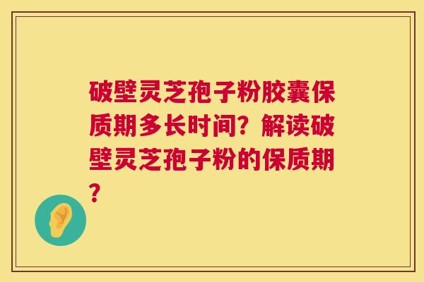 破壁灵芝孢子粉胶囊保质期多长时间？解读破壁灵芝孢子粉的保质期？  第1张