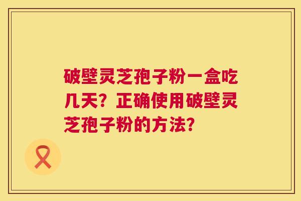 破壁灵芝孢子粉一盒吃几天？正确使用破壁灵芝孢子粉的方法？  第1张