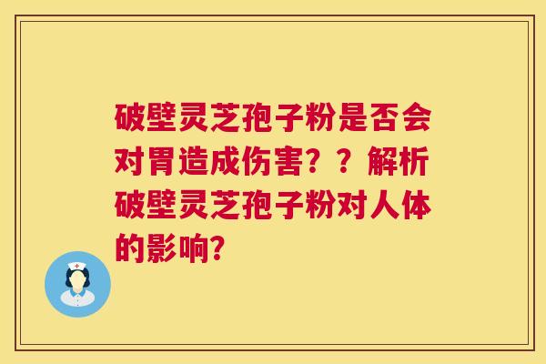 破壁灵芝孢子粉是否会对胃造成伤害？？解析破壁灵芝孢子粉对人体的影响？  第1张