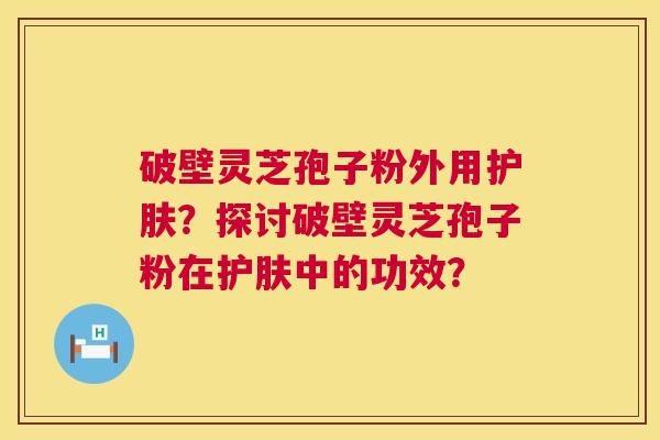 破壁灵芝孢子粉外用护肤?探讨破壁灵芝孢子粉在护肤中的功效? 第1张 破壁灵芝孢子粉外用护肤?探讨破壁灵芝孢子粉在护肤中的功效? 第1张
