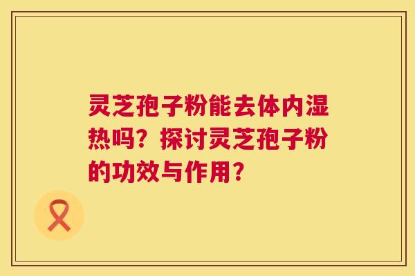 灵芝孢子粉能去体内湿热吗？探讨灵芝孢子粉的功效与作用？  第1张