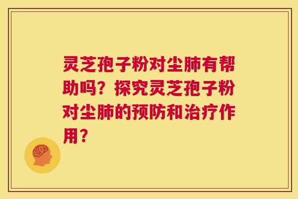 灵芝孢子粉对尘肺有帮助吗？探究灵芝孢子粉对尘肺的预防和治疗作用？  第1张