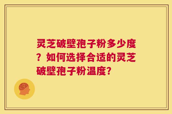 灵芝破壁孢子粉多少度?如何选择合适的灵芝破壁孢子粉温度? 第1张 灵芝破壁孢子粉多少度?如何选择合适的灵芝破壁孢子粉温度? 第1张
