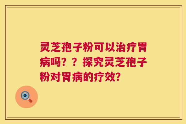 灵芝孢子粉可以治疗胃病吗??探究灵芝孢子粉对胃病的疗效? 第1张 灵芝孢子粉可以治疗胃病吗??探究灵芝孢子粉对胃病的疗效? 第1张