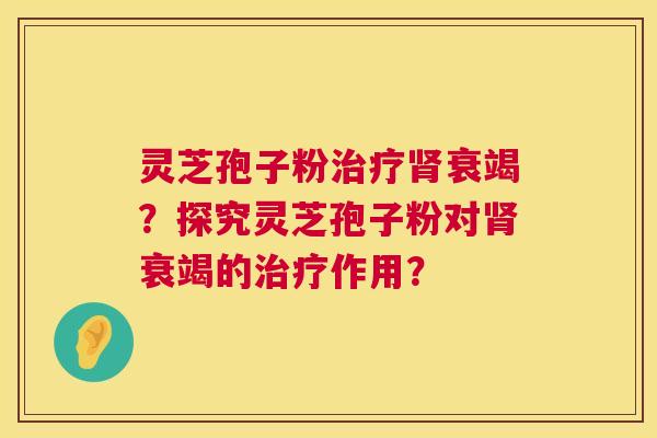 灵芝孢子粉治疗肾衰竭？探究灵芝孢子粉对肾衰竭的治疗作用？  第1张