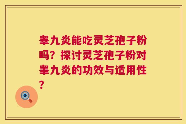 睾九炎能吃灵芝孢子粉吗？探讨灵芝孢子粉对睾九炎的功效与适用性？  第1张