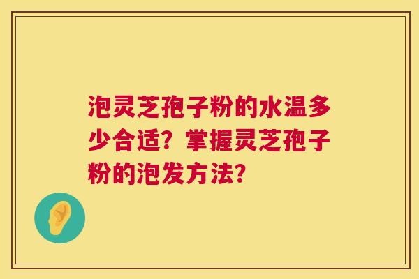 泡灵芝孢子粉的水温多少合适？掌握灵芝孢子粉的泡发方法？  第1张