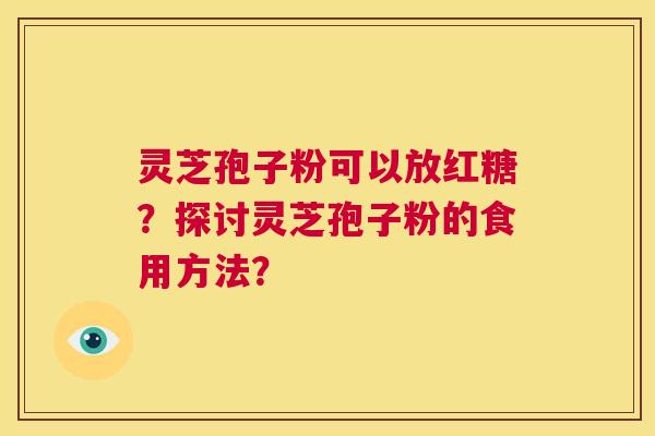 灵芝孢子粉可以放红糖？探讨灵芝孢子粉的食用方法？  第1张