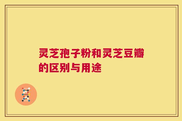 灵芝孢子粉和灵芝豆瓣的区别与用途 第1张 灵芝孢子粉和灵芝豆瓣的区别与用途 第1张