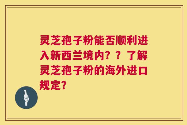 灵芝孢子粉能否顺利进入新西兰境内??了解灵芝孢子粉的海外进口规定? 第1张 灵芝孢子粉能否顺利进入新西兰境内??了解灵芝孢子粉的海外进口规定? 第1张