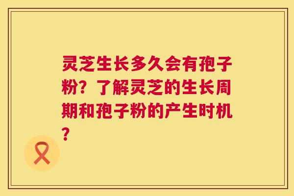 灵芝生长多久会有孢子粉？了解灵芝的生长周期和孢子粉的产生时机？  第1张