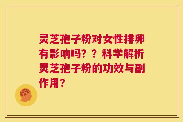 灵芝孢子粉对女性排卵有影响吗??科学解析灵芝孢子粉的功效与副作用? 第1张 灵芝孢子粉对女性排卵有影响吗??科学解析灵芝孢子粉的功效与副作用? 第1张