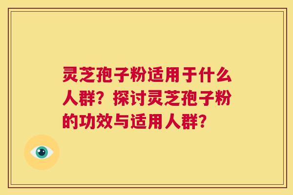 灵芝孢子粉适用于什么人群？探讨灵芝孢子粉的功效与适用人群？  第1张