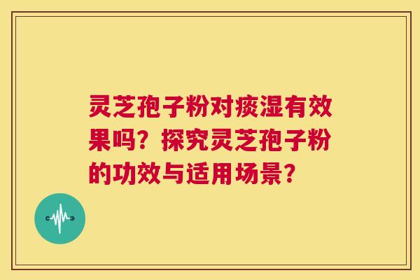 灵芝孢子粉对痰湿有效果吗?探究灵芝孢子粉的功效与适用场景? 第1张 灵芝孢子粉对痰湿有效果吗?探究灵芝孢子粉的功效与适用场景? 第1张