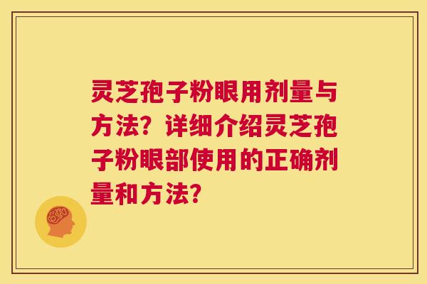 灵芝孢子粉眼用剂量与方法?详细介绍灵芝孢子粉眼部使用的正确剂量和方法? 第1张 灵芝孢子粉眼用剂量与方法?详细介绍灵芝孢子粉眼部使用的正确剂量和方法? 第1张