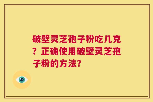 破壁灵芝孢子粉吃几克？正确使用破壁灵芝孢子粉的方法？  第1张