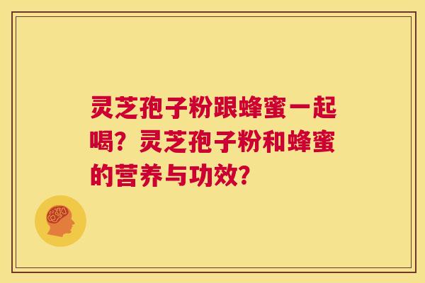 灵芝孢子粉跟蜂蜜一起喝?灵芝孢子粉和蜂蜜的营养与功效? 第1张 灵芝孢子粉跟蜂蜜一起喝?灵芝孢子粉和蜂蜜的营养与功效? 第1张