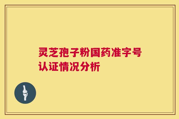 灵芝孢子粉国药准字号认证情况分析  第1张