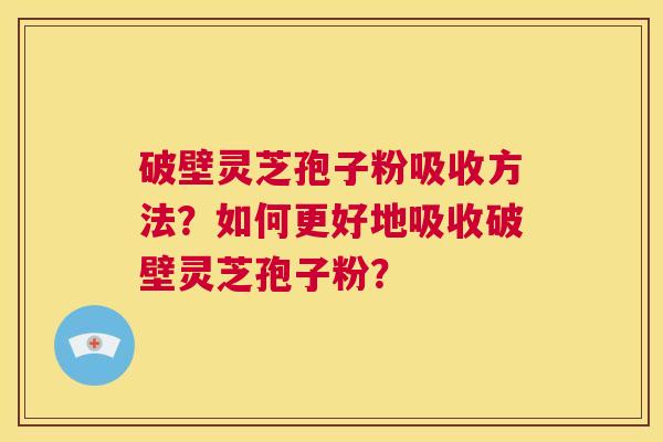 破壁灵芝孢子粉吸收方法?如何更好地吸收破壁灵芝孢子粉? 第1张 破壁灵芝孢子粉吸收方法?如何更好地吸收破壁灵芝孢子粉? 第1张