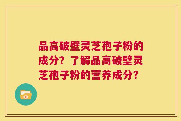 品高破壁灵芝孢子粉的成分?了解品高破壁灵芝孢子粉的营养成分? 第1张 品高破壁灵芝孢子粉的成分?了解品高破壁灵芝孢子粉的营养成分? 第1张