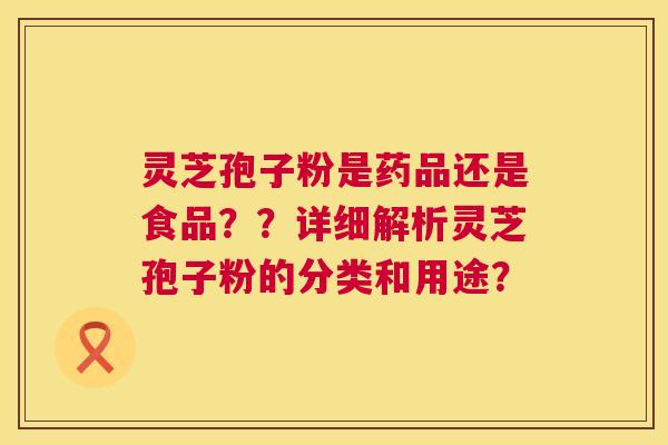 灵芝孢子粉是药品还是食品？？详细解析灵芝孢子粉的分类和用途？  第1张