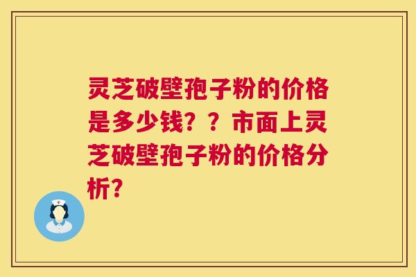 灵芝破壁孢子粉的价格是多少钱??市面上灵芝破壁孢子粉的价格分析? 第1张 灵芝破壁孢子粉的价格是多少钱??市面上灵芝破壁孢子粉的价格分析? 第1张