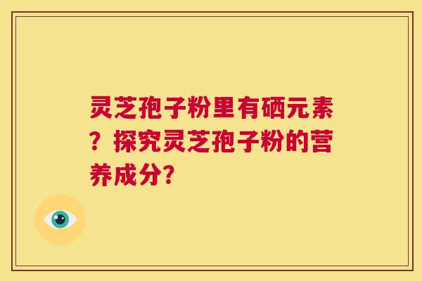 灵芝孢子粉里有硒元素？探究灵芝孢子粉的营养成分？  第1张
