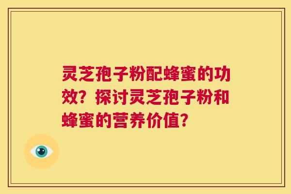 灵芝孢子粉配蜂蜜的功效?探讨灵芝孢子粉和蜂蜜的营养价值? 第1张 灵芝孢子粉配蜂蜜的功效?探讨灵芝孢子粉和蜂蜜的营养价值? 第1张