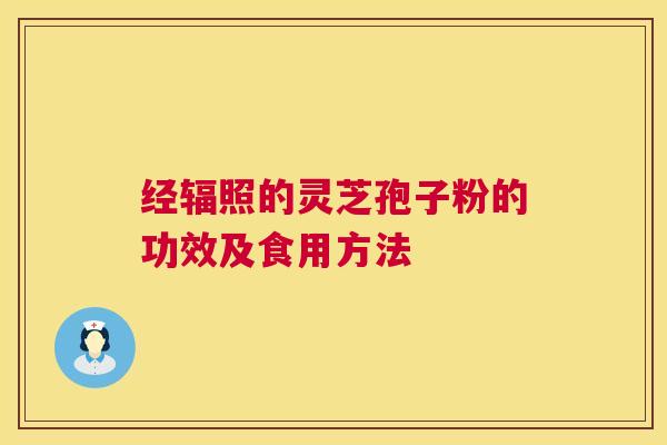 经辐照的灵芝孢子粉的功效及食用方法 第1张 经辐照的灵芝孢子粉的功效及食用方法 第1张