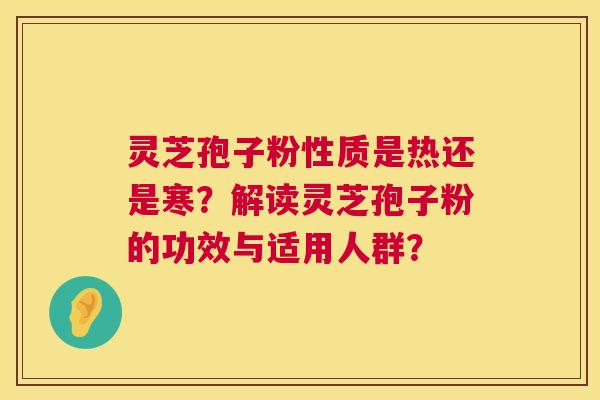 灵芝孢子粉性质是热还是寒?解读灵芝孢子粉的功效与适用人群? 第1张 灵芝孢子粉性质是热还是寒?解读灵芝孢子粉的功效与适用人群? 第1张