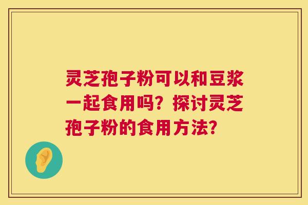 灵芝孢子粉可以和豆浆一起食用吗?探讨灵芝孢子粉的食用方法? 第1张 灵芝孢子粉可以和豆浆一起食用吗?探讨灵芝孢子粉的食用方法? 第1张