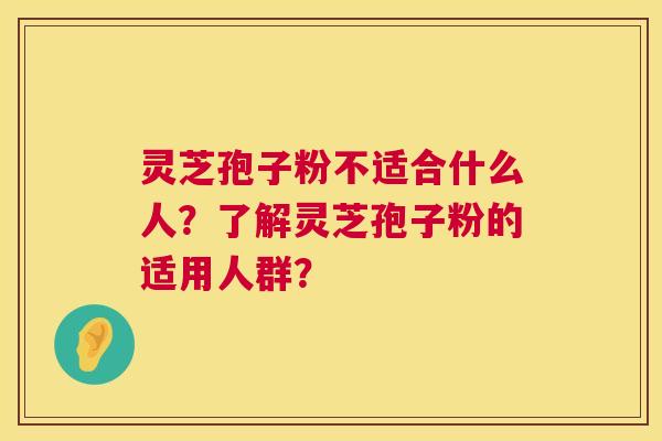 灵芝孢子粉不适合什么人?了解灵芝孢子粉的适用人群? 第1张 灵芝孢子粉不适合什么人?了解灵芝孢子粉的适用人群? 第1张