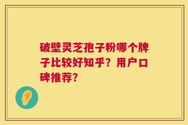 破壁灵芝孢子粉哪个牌子比较好知乎?用户口碑推荐? 第1张 破壁灵芝孢子粉哪个牌子比较好知乎?用户口碑推荐? 第1张