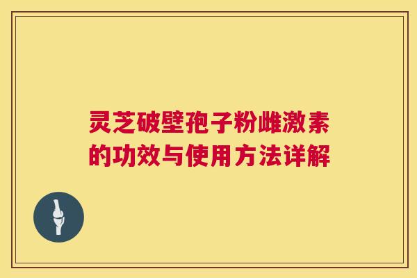 灵芝破壁孢子粉雌激素的功效与使用方法详解 第1张 灵芝破壁孢子粉雌激素的功效与使用方法详解 第1张