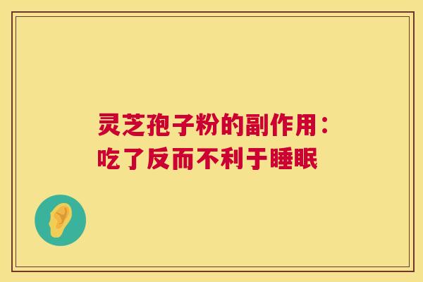 灵芝孢子粉的副作用:吃了反而不利于睡眠 第1张 灵芝孢子粉的副作用:吃了反而不利于睡眠 第1张