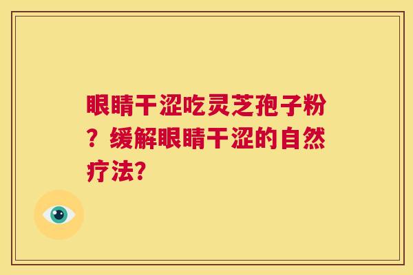 眼睛干涩吃灵芝孢子粉?缓解眼睛干涩的自然疗法? 第1张 眼睛干涩吃灵芝孢子粉?缓解眼睛干涩的自然疗法? 第1张