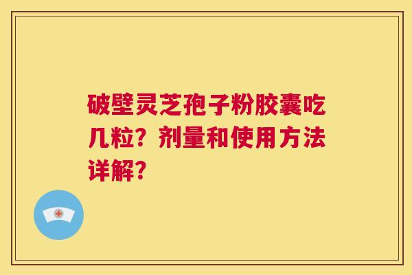 破壁灵芝孢子粉胶囊吃几粒？剂量和使用方法详解？  第1张
