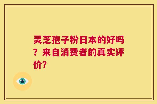 灵芝孢子粉日本的好吗？来自消费者的真实评价？  第1张