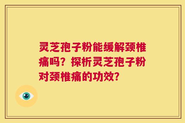 灵芝孢子粉能缓解颈椎痛吗?探析灵芝孢子粉对颈椎痛的功效? 第1张 灵芝孢子粉能缓解颈椎痛吗?探析灵芝孢子粉对颈椎痛的功效? 第1张
