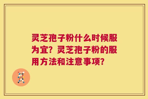 灵芝孢子粉什么时候服为宜？灵芝孢子粉的服用方法和注意事项？  第1张