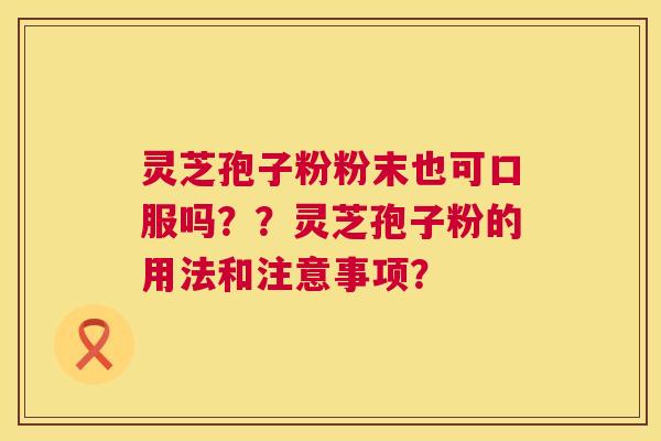 灵芝孢子粉粉末也可口服吗??灵芝孢子粉的用法和注意事项? 第1张 灵芝孢子粉粉末也可口服吗??灵芝孢子粉的用法和注意事项? 第1张